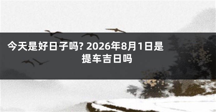今天是好日子吗? 2026年8月1日是提车吉日吗