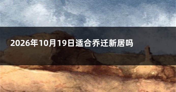2026年10月19日适合乔迁新居吗