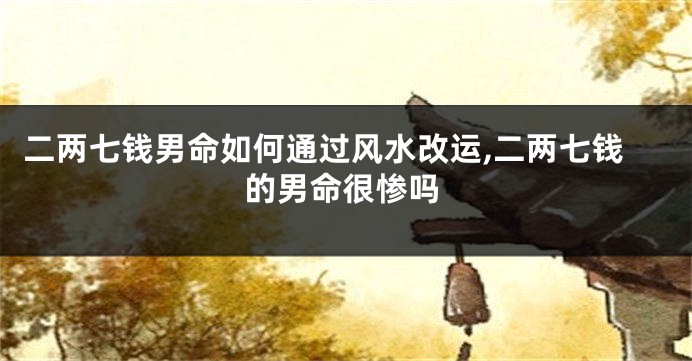 二两七钱男命如何通过风水改运,二两七钱的男命很惨吗