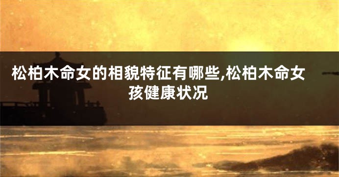 松柏木命女的相貌特征有哪些,松柏木命女孩健康状况