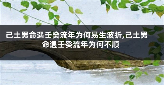 己土男命遇壬癸流年为何易生波折,己土男命遇壬癸流年为何不顺