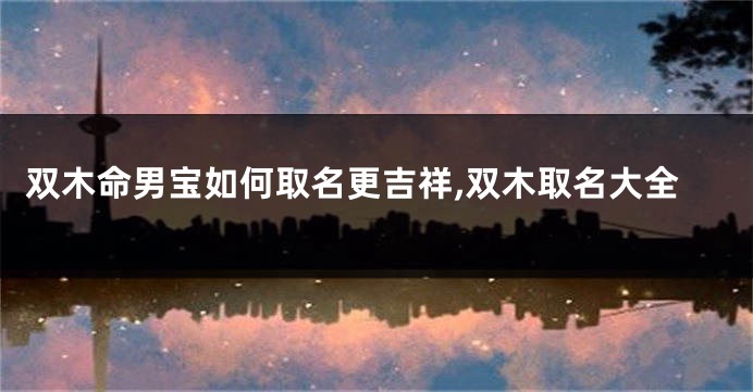 双木命男宝如何取名更吉祥,双木取名大全