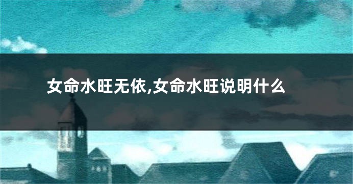 女命水旺无依,女命水旺说明什么