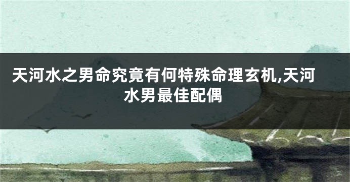 天河水之男命究竟有何特殊命理玄机,天河水男最佳配偶