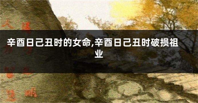 辛酉日己丑时的女命,辛酉日己丑时破损祖业