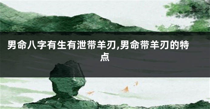 男命八字有生有泄带羊刃,男命带羊刃的特点