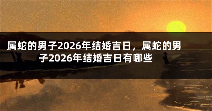 属蛇的男子2026年结婚吉日，属蛇的男子2026年结婚吉日有哪些