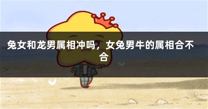 兔女和龙男属相冲吗，女兔男牛的属相合不合