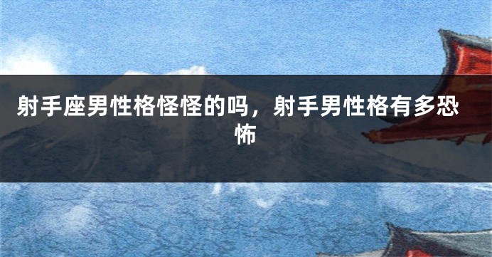 射手座男性格怪怪的吗，射手男性格有多恐怖