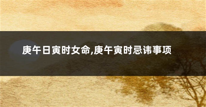庚午日寅时女命,庚午寅时忌讳事项