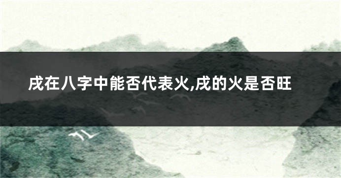 戌在八字中能否代表火,戌的火是否旺