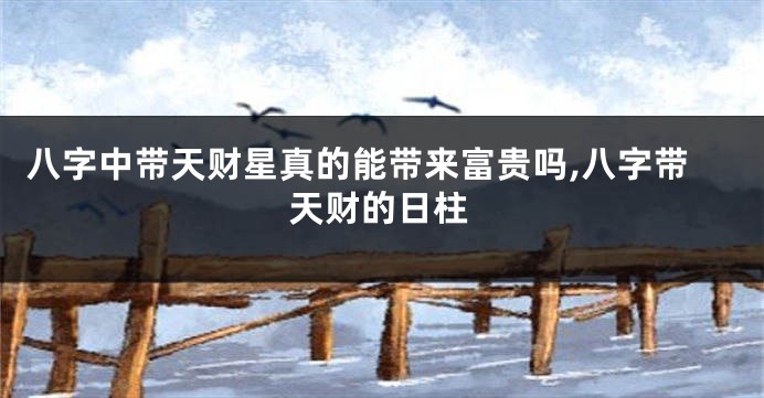 八字中带天财星真的能带来富贵吗,八字带天财的日柱