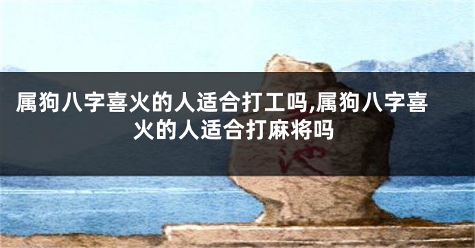 属狗八字喜火的人适合打工吗,属狗八字喜火的人适合打麻将吗