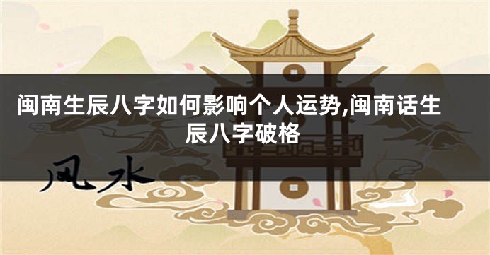 闽南生辰八字如何影响个人运势,闽南话生辰八字破格