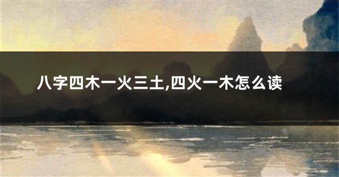 八字四木一火三土,四火一木怎么读