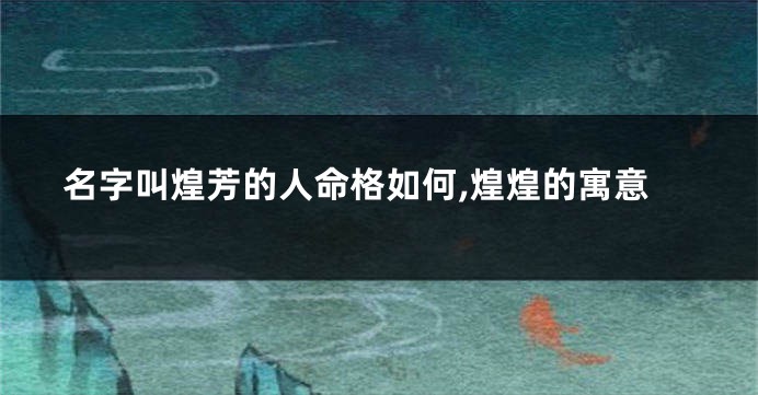 名字叫煌芳的人命格如何,煌煌的寓意