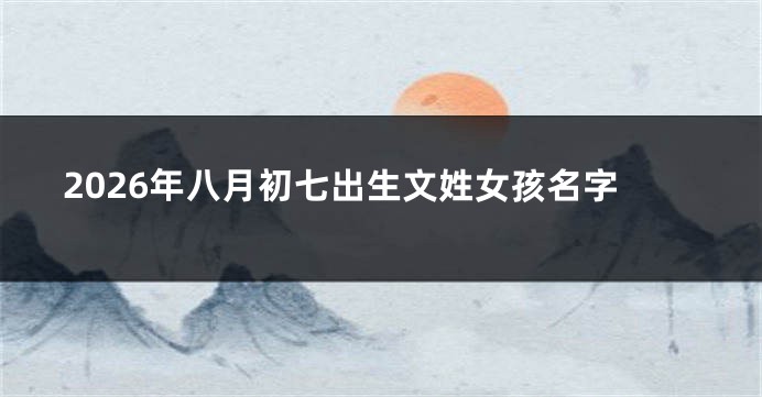 2026年八月初七出生文姓女孩名字