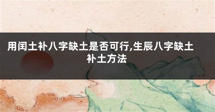 用闰土补八字缺土是否可行,生辰八字缺土补土方法
