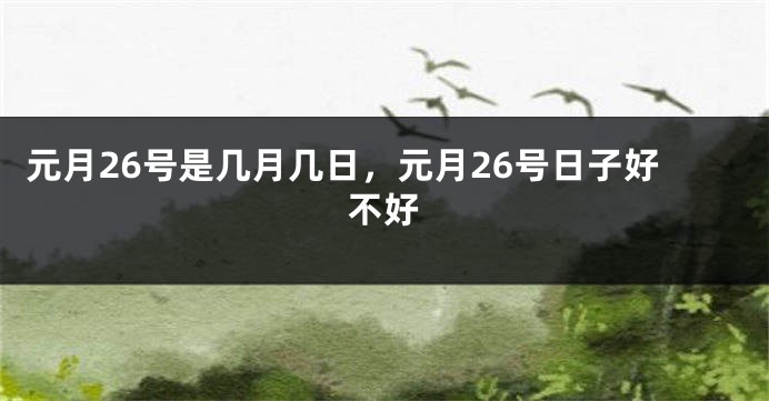 元月26号是几月几日，元月26号日子好不好