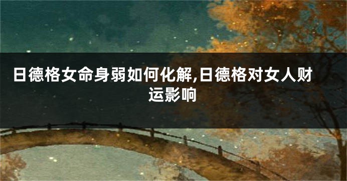 日德格女命身弱如何化解,日德格对女人财运影响