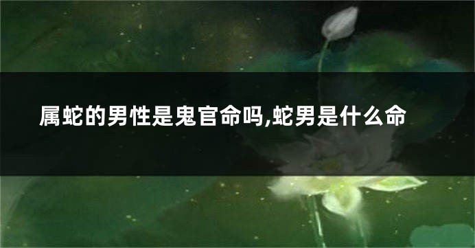 属蛇的男性是鬼官命吗,蛇男是什么命
