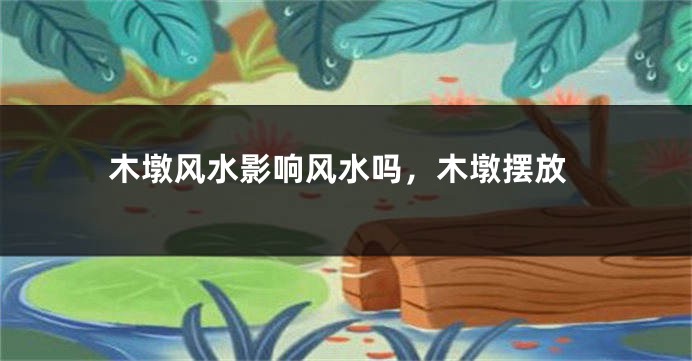 木墩风水影响风水吗，木墩摆放