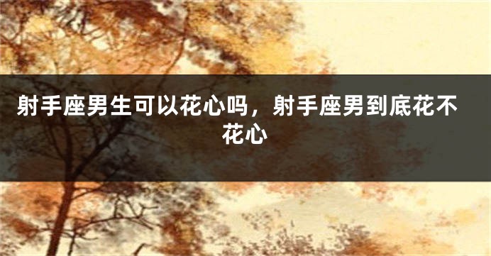 射手座男生可以花心吗，射手座男到底花不花心