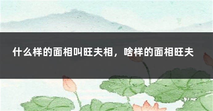 什么样的面相叫旺夫相，啥样的面相旺夫