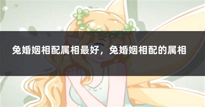 兔婚姻相配属相最好,兔婚姻相配的属相