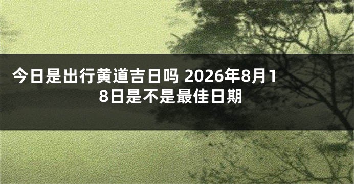今日是出行黄道吉日吗 2026年8月18日是不是最佳日期