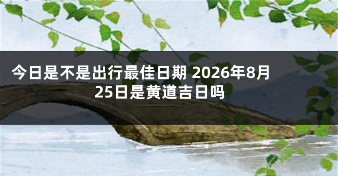 今日是不是出行最佳日期 2026年8月25日是黄道吉日吗