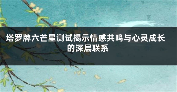 塔罗牌六芒星测试揭示情感共鸣与心灵成长的深层联系