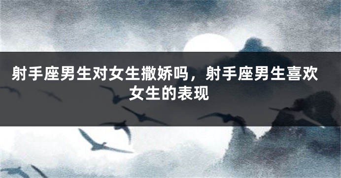 射手座男生对女生撒娇吗，射手座男生喜欢女生的表现