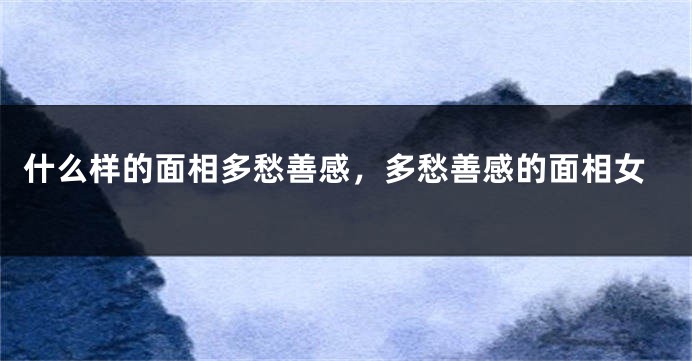 什么样的面相多愁善感，多愁善感的面相女