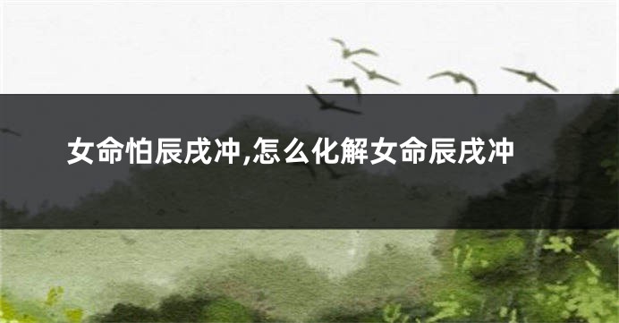 女命怕辰戌冲,怎么化解女命辰戌冲