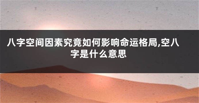 八字空间因素究竟如何影响命运格局,空八字是什么意思