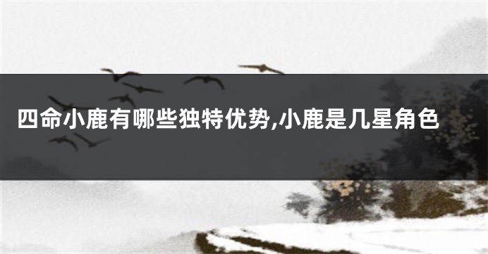四命小鹿有哪些独特优势,小鹿是几星角色