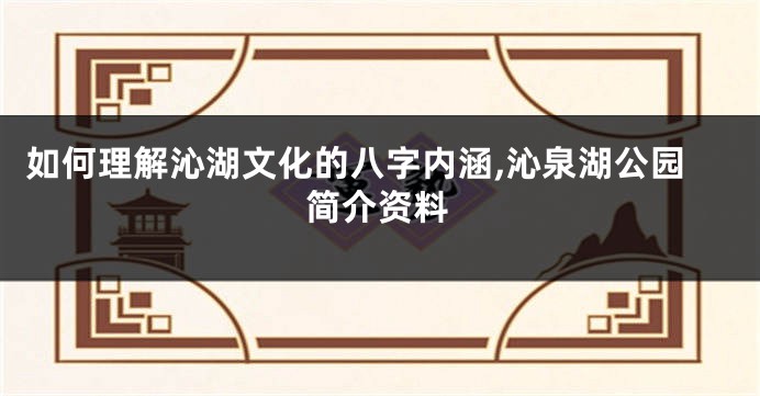 如何理解沁湖文化的八字内涵,沁泉湖公园简介资料