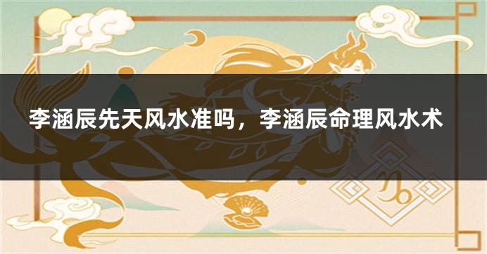 李涵辰先天风水准吗，李涵辰命理风水术