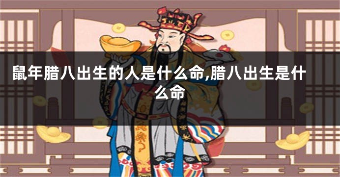 鼠年腊八出生的人是什么命,腊八出生是什么命