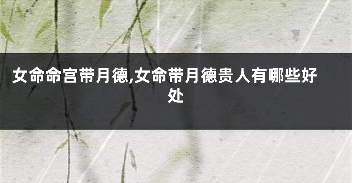 女命命宫带月德,女命带月德贵人有哪些好处