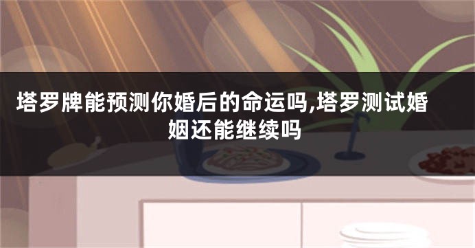 塔罗牌能预测你婚后的命运吗,塔罗测试婚姻还能继续吗