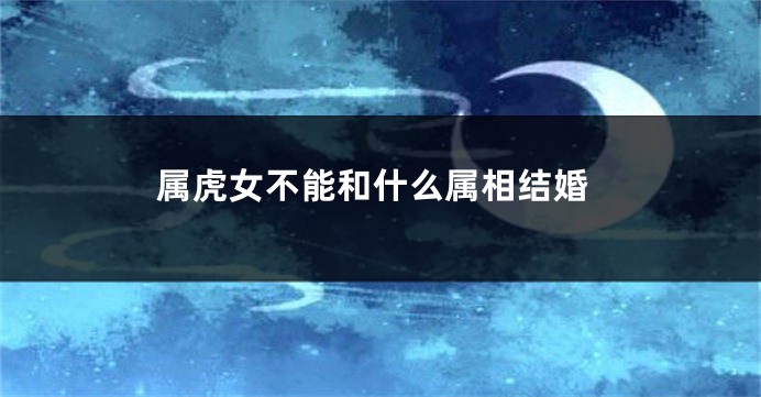 属虎女不能和什么属相结婚