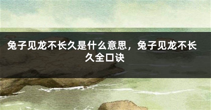 兔子见龙不长久是什么意思，兔子见龙不长久全口诀