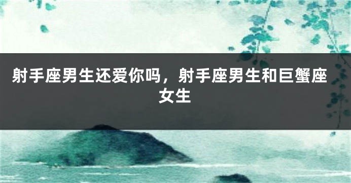 射手座男生还爱你吗，射手座男生和巨蟹座女生