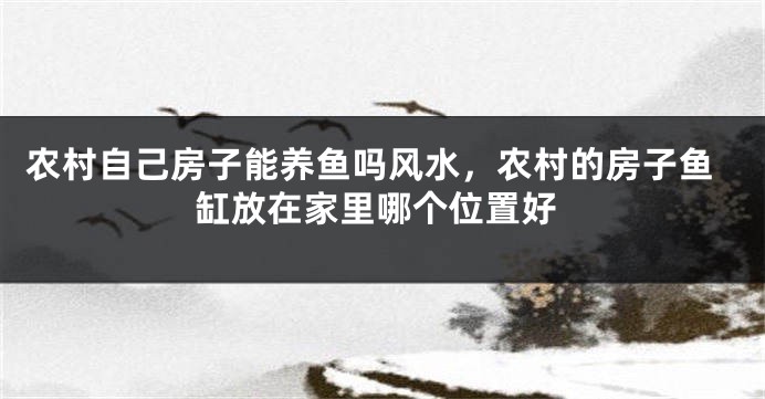 农村自己房子能养鱼吗风水，农村的房子鱼缸放在家里哪个位置好