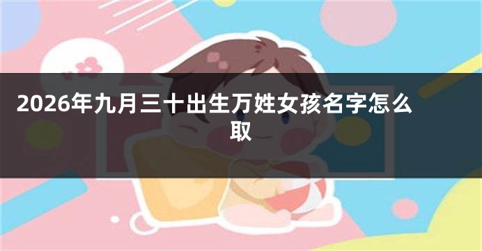 2026年九月三十出生万姓女孩名字怎么取