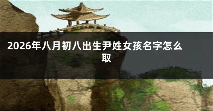 2026年八月初八出生尹姓女孩名字怎么取
