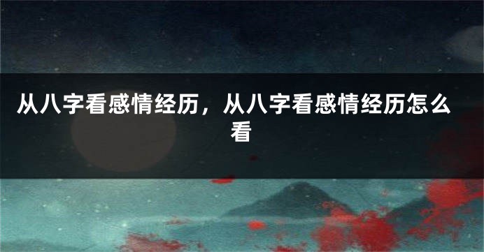 从八字看感情经历，从八字看感情经历怎么看
