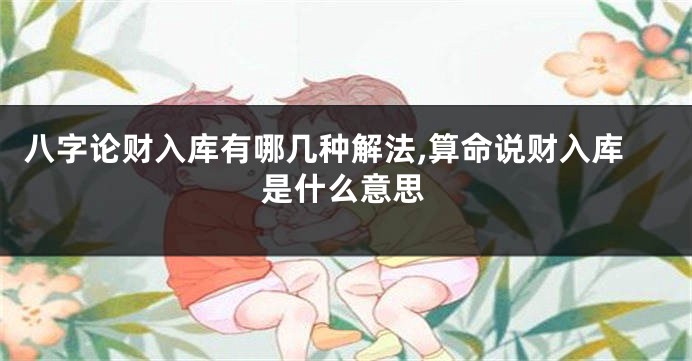 八字论财入库有哪几种解法,算命说财入库是什么意思